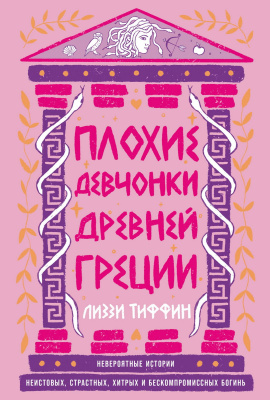 Тиффин Л. Плохие девчонки Древней Греции. Невероятные истории неистовых, страстных, хитрых и бескомпромиссных богинь 