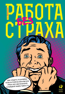 Эдмондсон Э. Работа без страха. Как создать в компании психологически безопасную среду для максимальной командной эффективности 