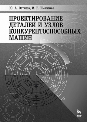Остяков Ю.А. Шевченко И.В. Проектирование деталей и узлов конкурентоспособных машин : учебное пособие 