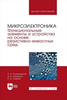 Гильмутдинов А.Х. Шахтурин Д.В. Ушаков П.А.; под ред. А.Х. Гильмутдинова Микроэлектроника. Функциональные элементы и устройства на основе резистивно-емкостных сред : учебник для вузов 