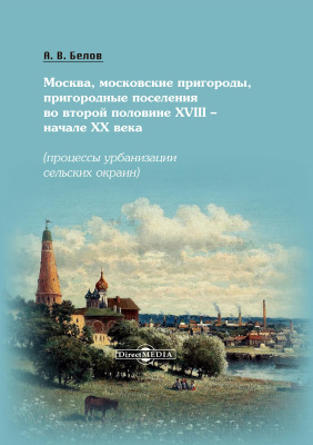 Белов А.В. Москва, московские пригороды, пригородные поселения во второй половине XVIII – начале XX века (процессы урбанизации сельских окраин) : монография 