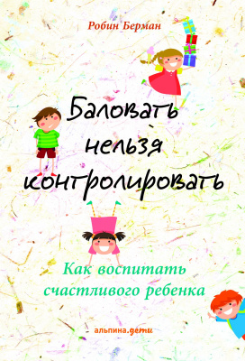 Берман Р. Баловать нельзя контролировать. Как воспитать счастливого ребенка 