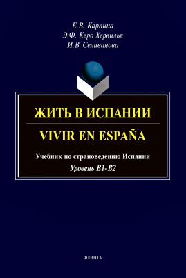 Карпина Е.В. Керо Хервилья Э.Ф. Селиванова И.В. Жить в Испании / Vivir en España. Учебник по страноведению Испании (уровень B1-B2) 