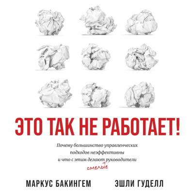 Бакингем М. Гуделл Э. Это так не работает! Почему большинство управленческих подходов неэффективны и что с этим делают смелые руководители 