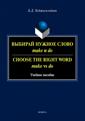 Ходжагельдыев Б.Д. Выбирай нужное слово make и do / Сhoose the Right Word make vs do : учебное пособие 