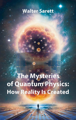 Walter Sarett The Mysteries of Quantum Physics: How Reality Is Created 