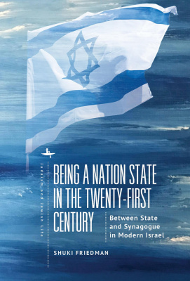 Shuki Friedman Being a Nation State in the Twenty-First Century: Between State and Synagogue in Modern Israel 