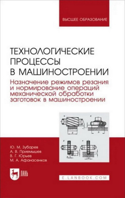 Зубарев Ю.М. Приемышев А.В. Юрьев В.Г. Афанасенков М.А. Технологические процессы в машиностроении. Назначение режимов резания и нормирование операций механической обработки заготовок в машиностроении : учебное пособие для вузов 