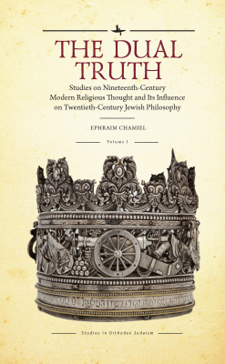 Ephraim Chamiel The Dual Truth. Studies on Nineteenth-Century Modern Religious Thought and Its Influence on Twentieth-Century Jewish Philosophy Volume 1