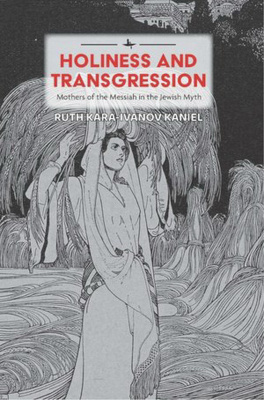 Ruth Kara-Ivanov Kaniel Holiness and Transgression: Mothers of the Messiah in the Jewish Myth 