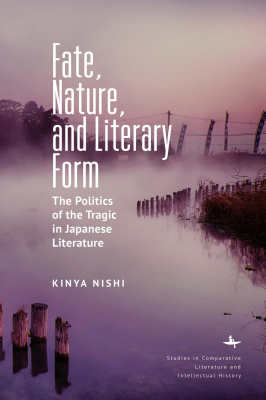 Kinya Nishi Fate, Nature, and Literary Form. The Politics of the Tragic in Japanese Literature 
