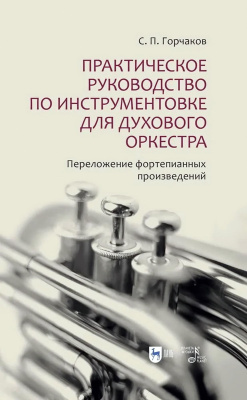 Горчаков С.П. Практическое руководство по инструментовке для духового оркестра. Переложение фортепианных произведений : учебное пособие 