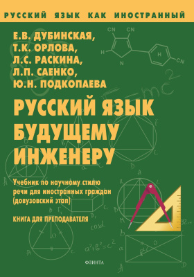 Дубинская Е.В. Орлова Т.К. Раскина Л.С. Саенко Л.П. Подкопаева Ю.Н. Русский язык будущему инженеру. Учебник по научному стилю речи для иностранных граждан (довузовский этап). Книга для преподавателя 