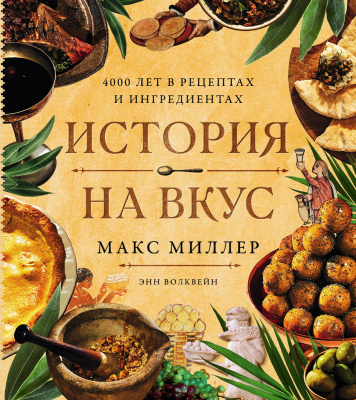 Миллер М. Волквейн Э. История на вкус. 4000 лет в рецептах и ингредиентах 