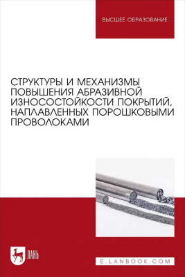 Комкова А.С. Райков С.В. Крюков Р.Е. Громов В.Е. Козырев Н.А. Структуры и механизмы повышения абразивной износостойкости покрытий, наплавленных порошковыми проволоками : учебное пособие для вузов 