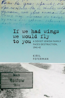 Kiril Feferman “If we had wings we would fly to you”: A Soviet Jewish Family Faces Destruction, 1941–42 