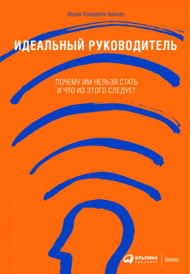 Адизес И.К. Идеальный руководитель. Почему им нельзя стать и что из этого следует 