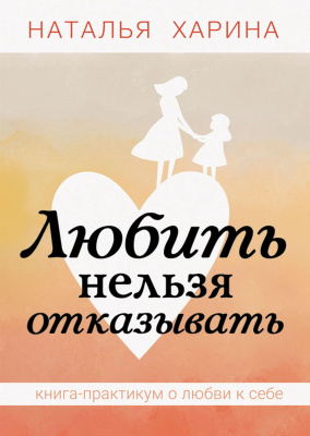 Харина Н. Любить нельзя отказывать. Книга-практикум о том, как полюбить себя 