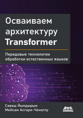 Йылдырым С. Асгари-Ченаглу М. Осваиваем архитектуру Transformer. Разработка современных моделей с помощью передовых методов обработки естественного языка 