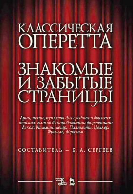 сост. Сергеев Б.А. Классическая оперетта. Знакомые и забытые страницы. Лекок, Кальман, Легар, Планкетт, Целлер, Фримль, Абрахам. Арии, песни, куплеты для средних и высоких женских голосов в сопровождении фортепиано : ноты 