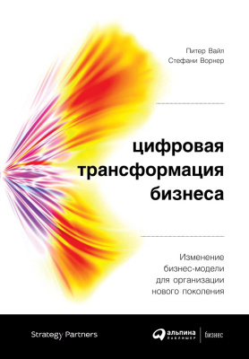 Вайл П. Ворнер С. Цифровая трансформация бизнеса. Изменение бизнес-модели для организации нового поколения 