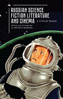 Ed. by Anindita Banerjee Russian Science Fiction Literature and Cinema: A Critical Reader 