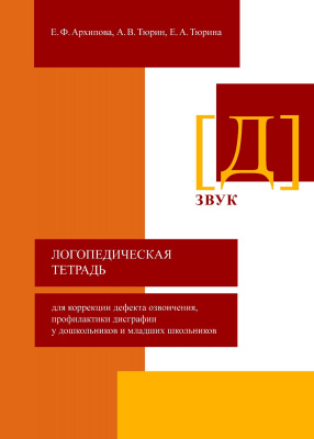 Архипова Е.Ф. Тюрин А.В. Тюрина Е.А. Логопедическая тетрадь для коррекции дефекта озвончения, профилактики дисграфии у дошкольников и младших школьников. Звук Д 