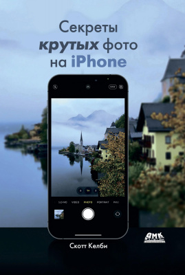 Келби С. Секреты крутых фото на iPhone. Как сделать профессиональные снимки с помощью смартфона 