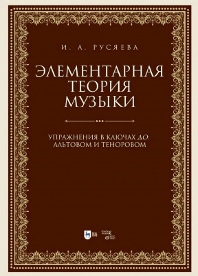 Русяева И.А. Элементарная теория музыки. Упражнения в ключах «до»: альтовом и теноровом : учебно-методическое пособие 