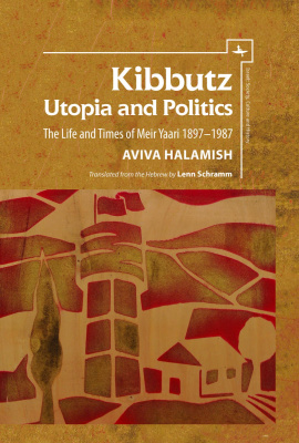 Aviva Halamish Kibbutz: Utopia and Politics. The Life and Times of Meir Yaari, 1897–1987 