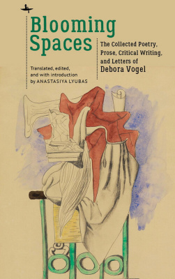 Debora Vogel; Ed. by Anastasiya Lyubas Blooming Spaces: The Collected Poetry, Prose, Critical Writing, and Letters of Debora Vogel 