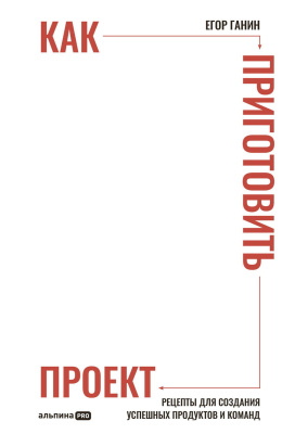 Ганин Е. Как приготовить проект. Рецепты для создания успешных продуктов и команд 