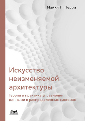 Перри М.Л.; науч. ред. Яценков В.С. Искусство неизменяемой архитектуры: теория и практика управления данными в распределенных системах 