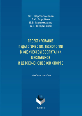 Варфоломеева З.С. Воробьев В.Ф. Максимихина Е.В. Шивринская С.Е. Проектирование педагогических технологий в физическом воспитании школьников и детско-юношеском спорте : учебное пособие 