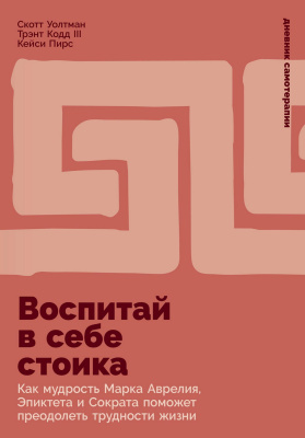 Волтман С. Кодд III Т. Пирс К. Воспитай в себе стоика. Как мудрость Марка Аврелия, Эпиктета и Сократа поможет преодолеть трудности жизни 