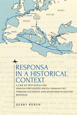 Debby Koren Responsa in a Historical Context. A View of Post-Expulsion Spanish-Portuguese Jewish Communities through Sixteenth- and Seventeenth-Century Responsa 