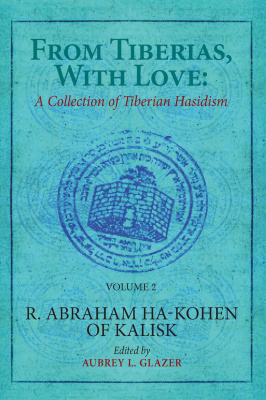 Ed. by Aubrey Glazer, Nehemia Polen From Tiberias, with Love: A Collection of Tiberian Hasidism Volume 2: R. Abraham ha-Kohen of Kalisk