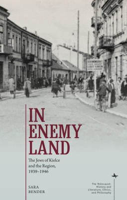 Sara Bender In Enemy Land. The Jews of Kielce and the Region, 1939–1946 