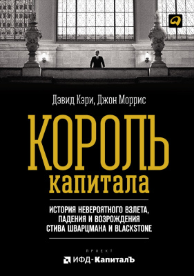 Кэри Д. Моррис Дж. Король капитала. История невероятного взлета, падения и возрождения Стива Шварцмана и Blackstone 