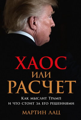 Лац М. Хаос или расчет. Как мыслит Трамп и что стоит за его решениями 
