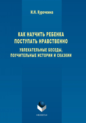 Курочкина И.Н. Как научить ребенка поступать нравственно. Увлекательные беседы, поучительные истории и сказки 