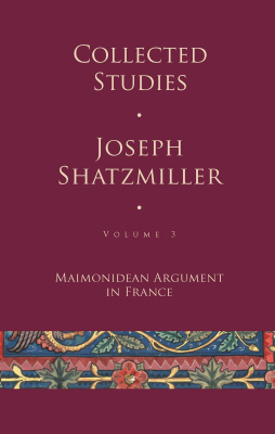 Joseph Shatzmiller Collected Studies Volume 3: Maimonidean Argument in France
