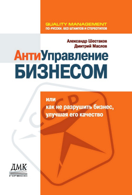 Шестаков А.Л. АнтиУправление бизнесом, или Как не разрушить бизнес, улучшая его качество 