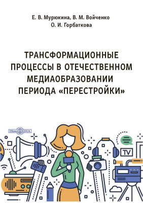 Мурюкина Е.В. Войченко В.М. Горбаткова О.И.; под ред. Мурюкиной Е.В. Трансформационные процессы в отечественном медиаобразовании периода «перестройки» : монография 