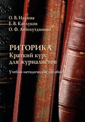 Ильина О.В. Каблуков Е.В. Автохутдинова О.Ф.; науч. ред. Чепкина Э.В. Риторика. Краткий курс для журналистов : учебно-методическое пособие 