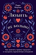 Любить — не больно. Как залечить травмы прошлого и построить гармоничные отношения