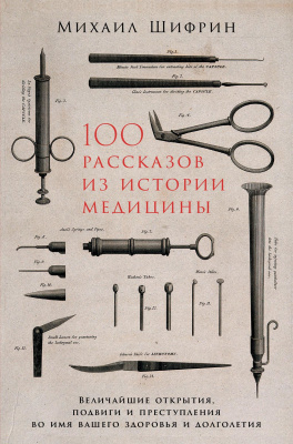 Шифрин М. 100 рассказов из истории медицины. Величайшие открытия, подвиги и преступления во имя вашего здоровья и долголетия 