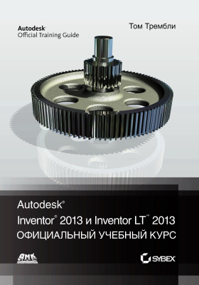 Тремблей Т. Autodesk® Inventor® 2013 и Inventor LT™ 2013. Основы. Официальный учебный курс 