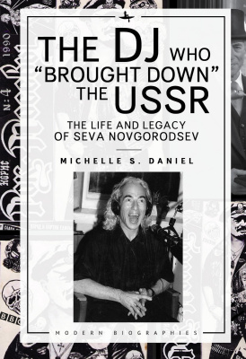 Michelle S. Daniel The DJ Who “Brought Down” the USSR: The Life and Legacy of Seva Novgorodsev 