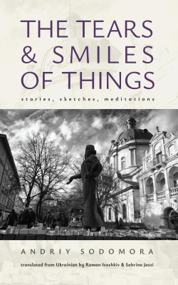 Andriy Sodomora The Tears and Smiles of Things: Stories, Sketches, Meditations 